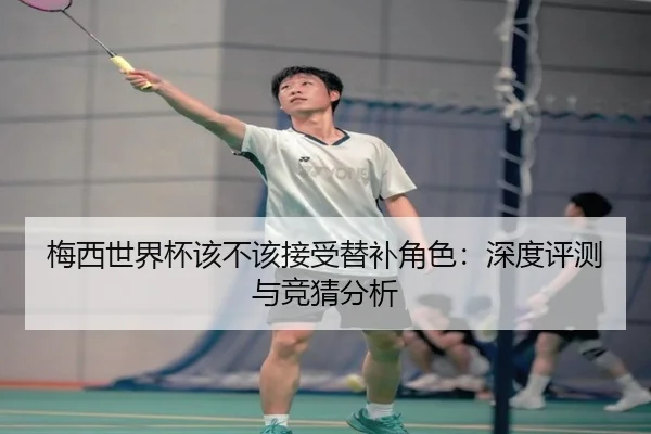 梅西世界杯该不该接受替补角色：深度评测与竞猜分析