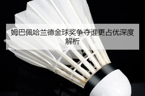 姆巴佩哈兰德金球奖争夺谁更占优深度解析