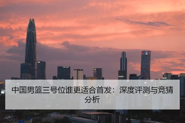 中国男篮三号位谁更适合首发：深度评测与竞猜分析