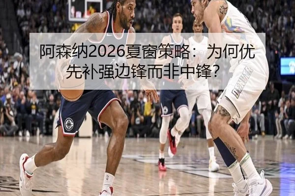 阿森纳2026夏窗策略：为何优先补强边锋而非中锋？