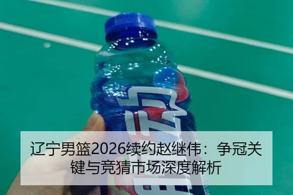 辽宁男篮2026续约赵继伟：争冠关键与竞猜市场深度解析