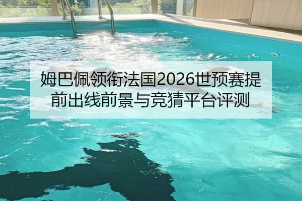 姆巴佩领衔法国2026世预赛提前出线前景与竞猜平台评测