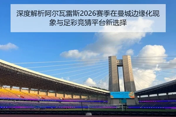 深度解析阿尔瓦雷斯2026赛季在曼城边缘化现象与足彩竞猜平台新选择