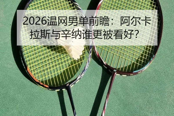 2026温网男单前瞻：阿尔卡拉斯与辛纳谁更被看好？