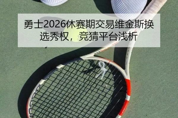 勇士2026休赛期交易维金斯换选秀权，竞猜平台浅析