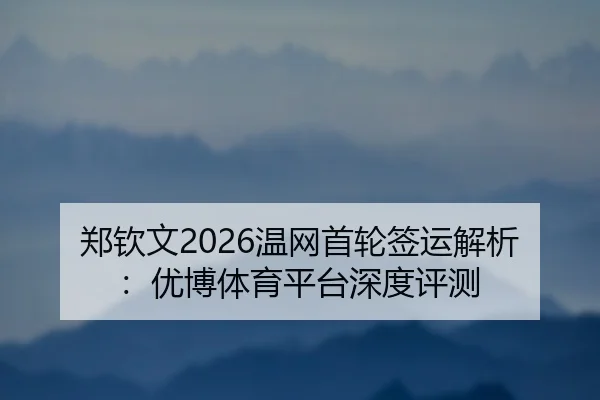 郑钦文2026温网首轮签运解析：优博体育平台深度评测